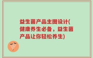 益生菌产品主图设计(健康养生必备，益生菌产品让你轻松养生)