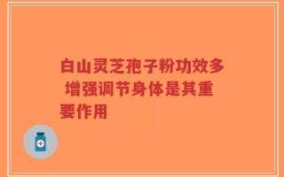 白山灵芝孢子粉功效多 增强调节身体是其重要作用