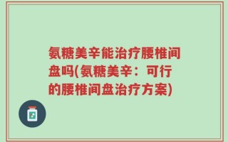 氨糖美辛能治疗腰椎间盘吗(氨糖美辛：可行的腰椎间盘治疗方案)
