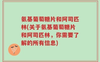 氨基葡萄糖片和阿司匹林(关于氨基葡萄糖片和阿司匹林，你需要了解的所有信息)