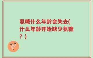 氨糖什么年龄会失去(什么年龄开始缺少氨糖？)