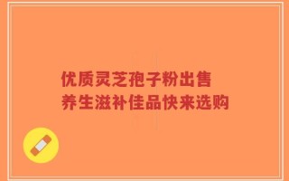 优质灵芝孢子粉出售 养生滋补佳品快来选购