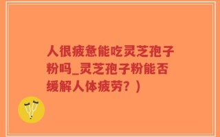 人很疲惫能吃灵芝孢子粉吗_灵芝孢子粉能否缓解人体疲劳？)