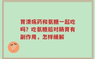 胃溃疡药和氨糖一起吃吗？吃氨糖后对肠胃有副作用，怎样缓解