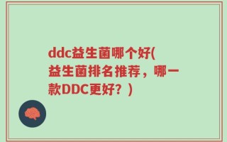 ddc益生菌哪个好(益生菌排名推荐，哪一款DDC更好？)
