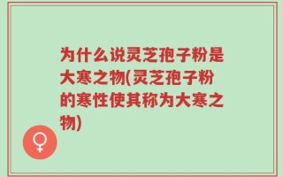 为什么说灵芝孢子粉是大寒之物(灵芝孢子粉的寒性使其称为大寒之物)