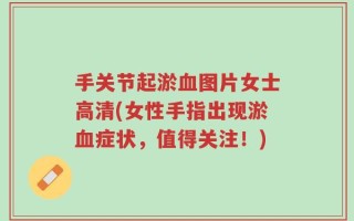 手关节起淤血图片女士高清(女性手指出现淤血症状，值得关注！)