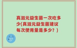 真滋元益生菌一次吃多少(真滋元益生菌建议每次使用量是多少？)