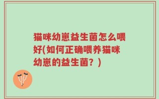 猫咪幼崽益生菌怎么喂好(如何正确喂养猫咪幼崽的益生菌？)