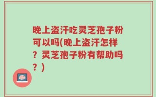 晚上盗汗吃灵芝孢子粉可以吗(晚上盗汗怎样？灵芝孢子粉有帮助吗？)