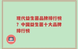 现代益生菌品牌排行榜？中国益生菌十大品牌排行榜