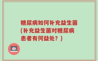 糖尿病如何补充益生菌(补充益生菌对糖尿病患者有何益处？)