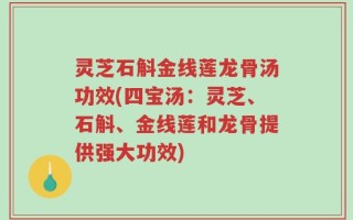 灵芝石斛金线莲龙骨汤功效(四宝汤：灵芝、石斛、金线莲和龙骨提供强大功效)