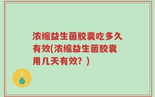 浓缩益生菌胶囊吃多久有效(浓缩益生菌胶囊用几天有效？)