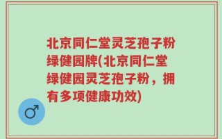 北京同仁堂灵芝孢子粉绿健园牌(北京同仁堂绿健园灵芝孢子粉，拥有多项健康功效)