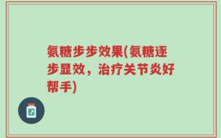 氨糖步步效果(氨糖逐步显效，治疗关节炎好帮手)