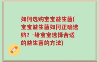 如何选购宝宝益生菌(宝宝益生菌如何正确选购？-给宝宝选择合适的益生菌的方法)