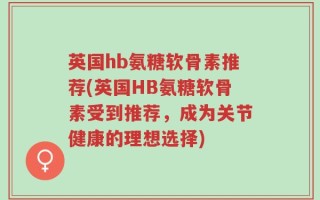 英国hb氨糖软骨素推荐(英国HB氨糖软骨素受到推荐，成为关节健康的理想选择)