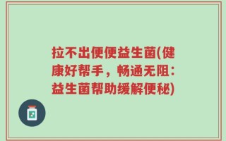 拉不出便便益生菌(健康好帮手，畅通无阻：益生菌帮助缓解便秘)