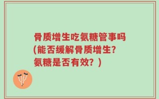 骨质增生吃氨糖管事吗(能否缓解骨质增生？氨糖是否有效？)