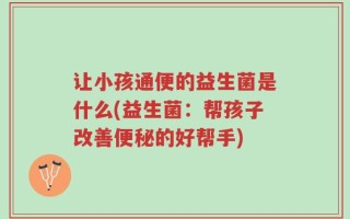让小孩通便的益生菌是什么(益生菌：帮孩子改善便秘的好帮手)