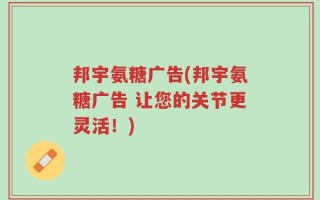 邦宇氨糖广告(邦宇氨糖广告 让您的关节更灵活！)