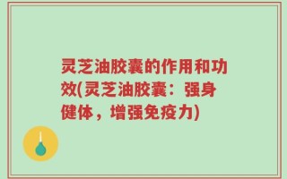 灵芝油胶囊的作用和功效(灵芝油胶囊：强身健体，增强免疫力)