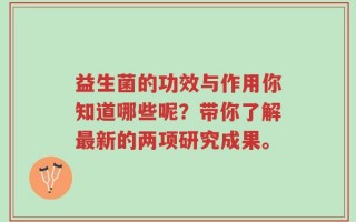 益生菌的功效与作用你知道哪些呢？带你了解最新的两项研究成果。