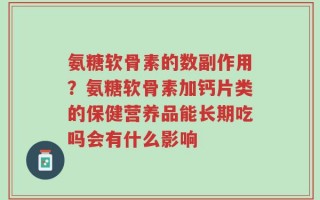 氨糖软骨素的数副作用？氨糖软骨素加钙片类的保健营养品能长期吃吗会有什么影响
