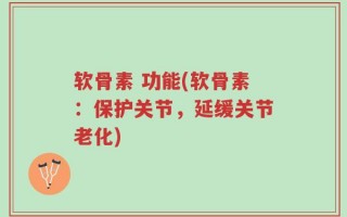 软骨素 功能(软骨素：保护关节，延缓关节老化)