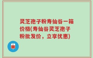 灵芝孢子粉寿仙谷一箱价格(寿仙谷灵芝孢子粉批发价，立享优惠)