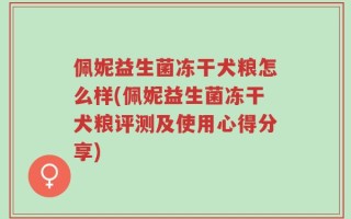 佩妮益生菌冻干犬粮怎么样(佩妮益生菌冻干犬粮评测及使用心得分享)