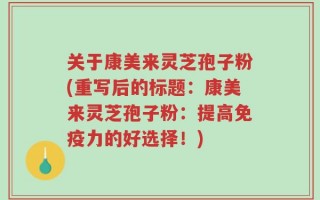 关于康美来灵芝孢子粉(重写后的标题：康美来灵芝孢子粉：提高免疫力的好选择！)