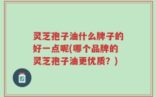 灵芝孢子油什么牌子的好一点呢(哪个品牌的灵芝孢子油更优质？)