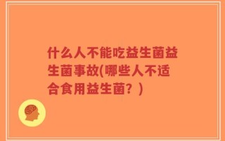 什么人不能吃益生菌益生菌事故(哪些人不适合食用益生菌？)