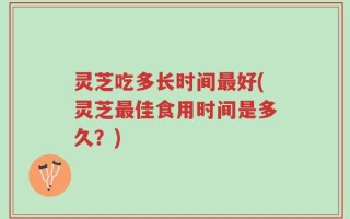 灵芝吃多长时间最好(灵芝最佳食用时间是多久？)