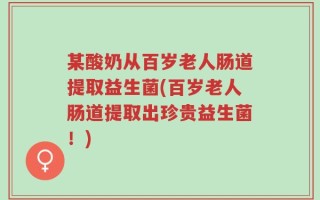 某酸奶从百岁老人肠道提取益生菌(百岁老人肠道提取出珍贵益生菌！)