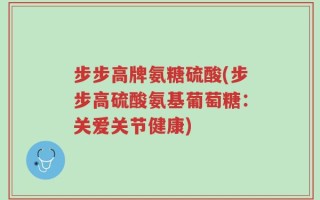 步步高牌氨糖硫酸(步步高硫酸氨基葡萄糖：关爱关节健康)