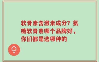 软骨素含激素成分？氨糖软骨素哪个品牌好，你们都是选哪种的