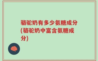 骆驼奶有多少氨糖成分(骆驼奶中富含氨糖成分)