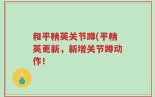和平精英关节蹲(平精英更新，新增关节蹲动作！