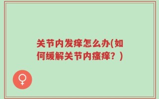 关节内发痒怎么办(如何缓解关节内瘙痒？)