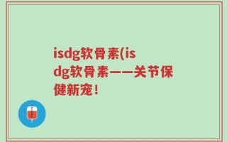 isdg软骨素(isdg软骨素——关节保健新宠！