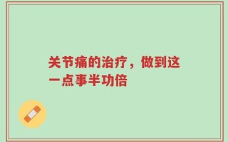关节痛的治疗，做到这一点事半功倍