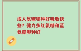 成人氨糖哪种好吸收快些？健力多红氨糖和蓝氨糖哪种好