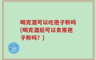 喝完酒可以吃孢子粉吗(喝完酒后可以食用孢子粉吗？)