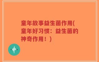 童年故事益生菌作用(童年好习惯：益生菌的神奇作用！)