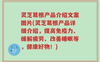 灵芝葛根产品介绍文案图片(灵芝葛根产品详细介绍，提高免疫力、缓解疲劳、改善睡眠等，健康好物！)