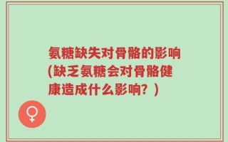氨糖缺失对骨骼的影响(缺乏氨糖会对骨骼健康造成什么影响？)