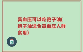 高血压可以吃孢子油(孢子油适合高血压人群食用)